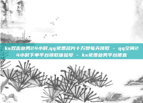 ks双击业务24小时,qq免费名片十万赞每天领取 - qq空间24小时下单平台领取体验号 ks免费业务平台便宜  第1张