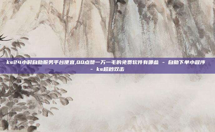 ks24小时自助服务平台便宜,QQ点赞一万一毛的免费软件有哪些 - 自助下单小程序 ks超秒双击  第1张