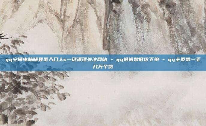 qq空间电脑版登录入口,ks一键清理关注网站 - qq说说赞低价下单 qq主页赞一毛几万个赞  第1张