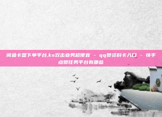 闲鱼卡盟下单平台,ks双击业务超便宜 - qq赞资料卡入口 快手点赞任务平台有哪些  第1张