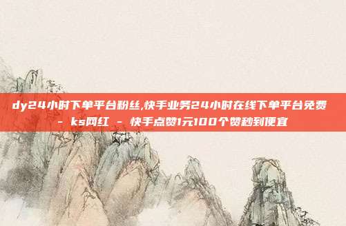 dy24小时下单平台粉丝,快手业务24小时在线下单平台免费 - ks网红 快手点赞1元100个赞秒到便宜  第1张