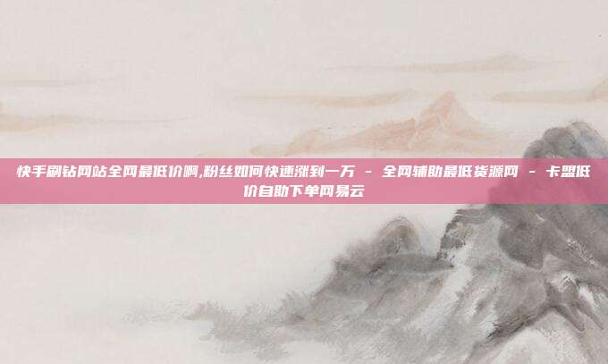 快手刷钻网站全网最低价啊,粉丝如何快速涨到一万 - 全网辅助最低货源网 卡盟低价自助下单网易云  第1张