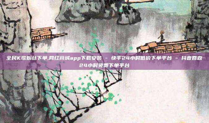 全民K歌粉丝下单,网红商城app下载安装 - 快手24小时低价下单平台 抖音回森24小时免费下单平台  第1张