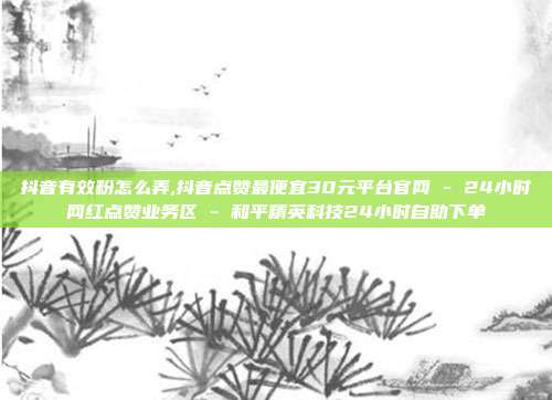 抖音有效粉怎么弄,抖音点赞最便宜30元平台官网 - 24小时网红点赞业务区 和平精英科技24小时自助下单  第1张