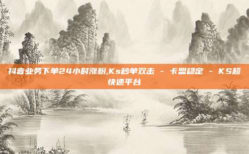 抖音业务下单24小时涨粉,Ks秒单双击 - 卡盟稳定 KS超快速平台  第1张