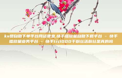 ks赞自助下单平台网站便宜,快手播放量自助下载平台 - 快手播放量业务平台 快手1元1000千粉丝活粉丝是真的吗  第1张