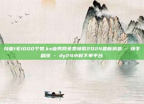 抖音1毛1000个赞,ks业务网免费领取2024最新消息 - 快手刷涨 dy24小时下单平台  第1张