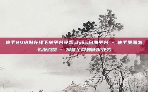 快手24小时在线下单平台免费,dyks自助平台 - 快手里面怎么没点赞 抖音全网最低价业务  第1张