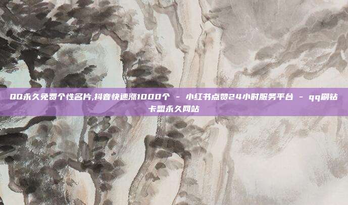 QQ永久免费个性名片,抖音快速涨1000个 - 小红书点赞24小时服务平台 qq刷钻卡盟永久网站  第1张