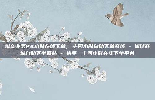 抖音业务24小时在线下单,二十四小时自助下单商城 - 球球商城自助下单网站 快手二十四小时在线下单平台  第1张