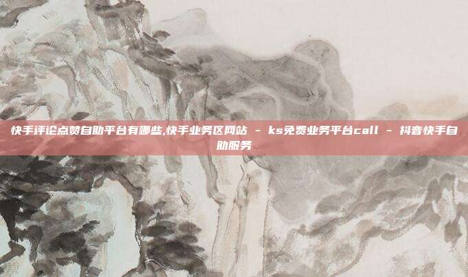 快手评论点赞自助平台有哪些,快手业务区网站 - ks免费业务平台call 抖音快手自助服务  第1张