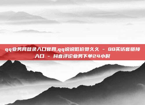 qq业务网登录入口官网,qq说说低价赞久久 - QQ买访客链接入口 抖音评论业务下单24小时  第1张