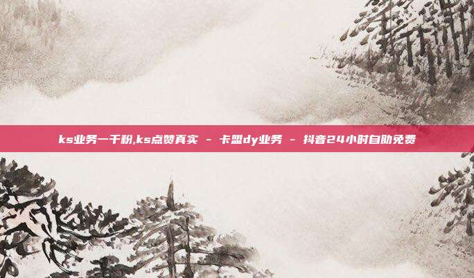 ks业务一千粉,ks点赞真实 - 卡盟dy业务 抖音24小时自助免费  第1张