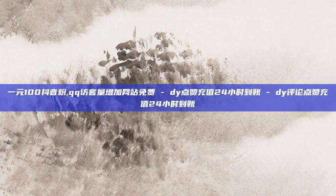 一元100抖音粉,qq访客量增加网站免费 - dy点赞充值24小时到账 dy评论点赞充值24小时到账  第1张