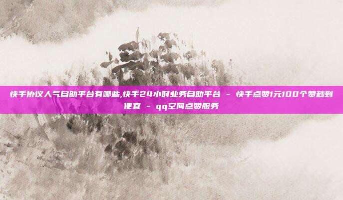 快手协议人气自助平台有哪些,快手24小时业务自助平台 - 快手点赞1元100个赞秒到便宜 qq空间点赞服务  第1张