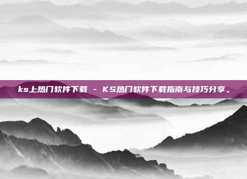 ks上热门软件下载 - KS热门软件下载指南与技巧分享。  第1张