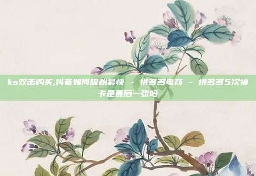 ks双击购买,抖音如何吸粉最快 - 拼多多电商 拼多多5次福卡是最后一张吗  第1张