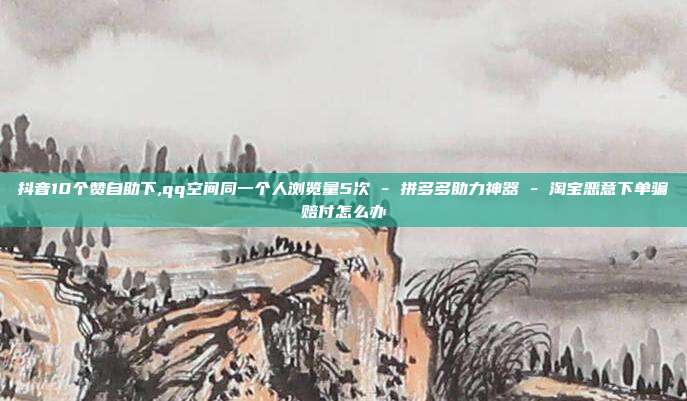 抖音10个赞自助下,qq空间同一个人浏览量5次 - 拼多多助力神器 淘宝恶意下单骗赔付怎么办  第1张