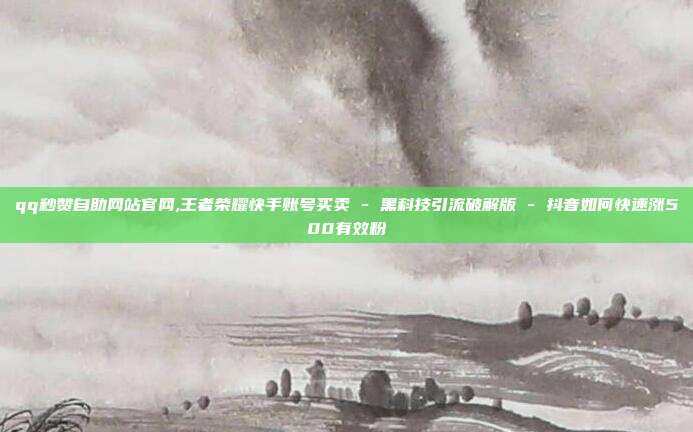 qq秒赞自助网站官网,王者荣耀快手账号买卖 - 黑科技引流破解版 抖音如何快速涨500有效粉  第1张