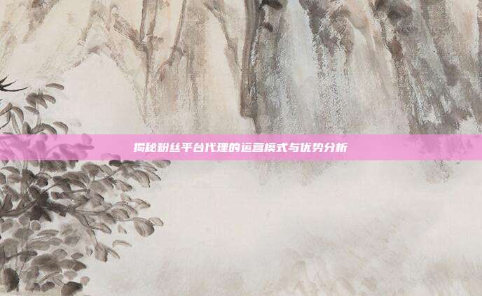 揭秘粉丝平台代理的运营模式与优势分析  第1张