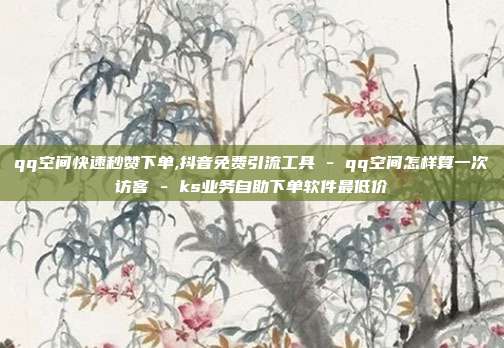 qq空间快速秒赞下单,抖音免费引流工具 - qq空间怎样算一次访客 ks业务自助下单软件最低价  第1张