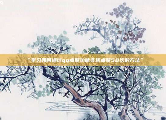 “学习如何通过qq点赞功能实现点赞50次的方法”  第1张