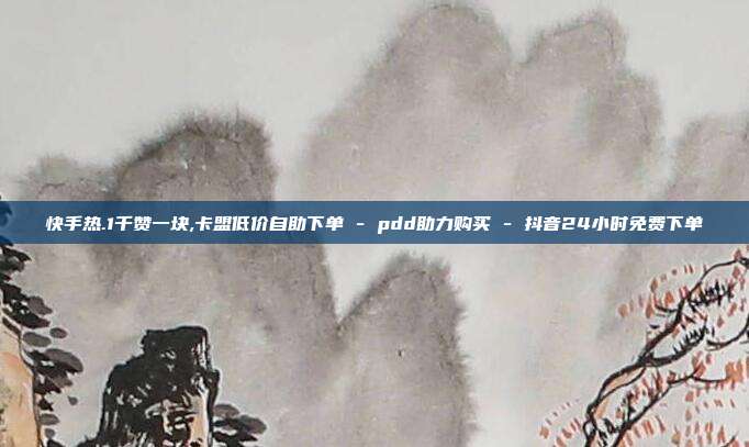 快手热.1千赞一块,卡盟低价自助下单 - pdd助力购买 抖音24小时免费下单  第1张