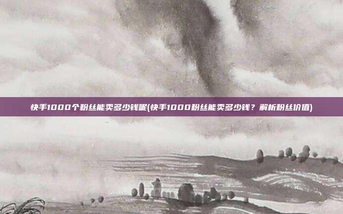 快手1000个粉丝能卖多少钱呢(快手1000粉丝能卖多少钱？解析粉丝价值)  第1张