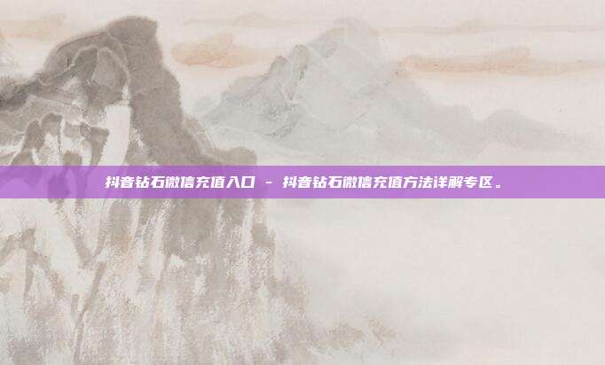 抖音钻石微信充值入口 - 抖音钻石微信充值方法详解专区。  第1张
