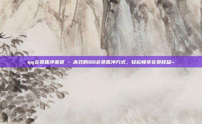 qq会员直冲渠道 - 高效的QQ会员直冲方式，轻松畅享会员权益~  第1张
