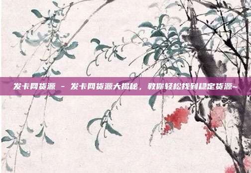 发卡网货源 - 发卡网货源大揭秘	，教你轻松找到稳定货源~  第1张