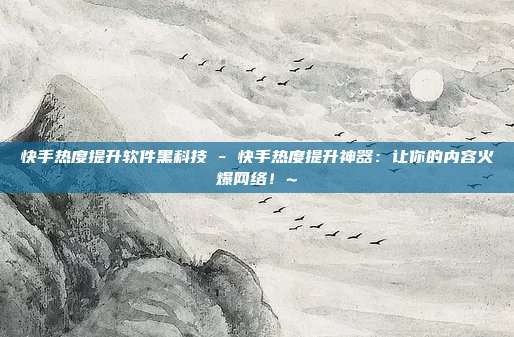 快手热度提升软件黑科技 - 快手热度提升神器：让你的内容火爆网络！~  第1张