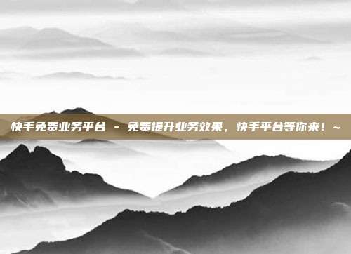 快手免费业务平台 - 免费提升业务效果	，快手平台等你来！~  第1张