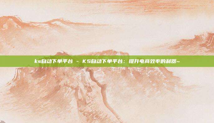 ks自动下单平台 - KS自动下单平台：提升电商效率的利器~  第1张