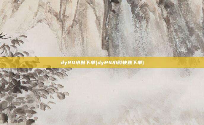 dy24小时下单(dy24小时快速下单)  第1张