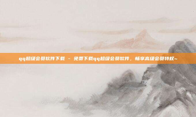 qq超级会员软件下载 - 免费下载qq超级会员软件	，畅享高级会员特权~  第1张