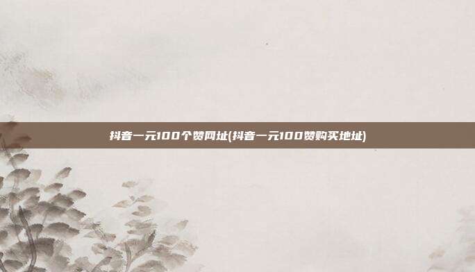 抖音一元100个赞网址(抖音一元100赞购买地址)  第1张