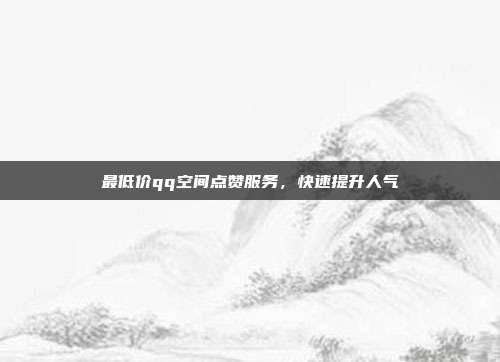 最低价qq空间点赞服务，快速提升人气  第1张