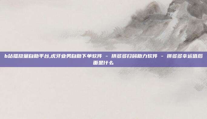 b站播放量自助平台,虎牙业务自助下单软件 - 拼多多扫码助力软件 拼多多幸运值后面是什么  第1张