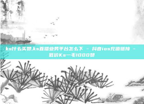 ks什么买赞,ks直播业务平台怎么下 - 抖音ios充值链接 低价Ks一毛1000赞  第1张