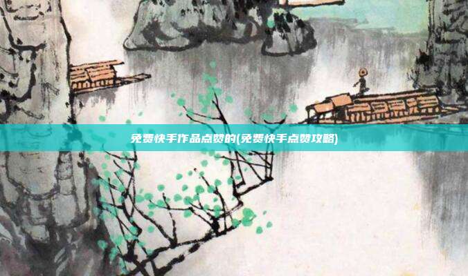 免费快手作品点赞的(免费快手点赞攻略)  第1张