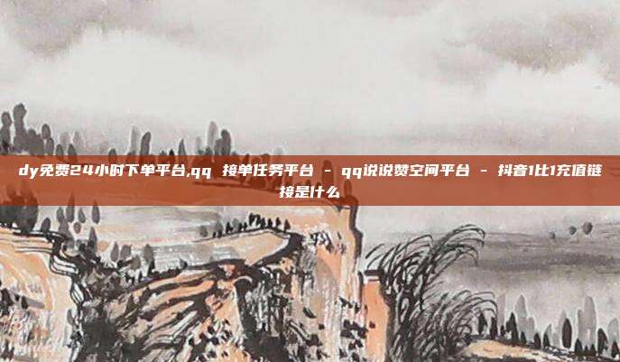 dy免费24小时下单平台,qq 接单任务平台 - qq说说赞空间平台 抖音1比1充值链接是什么  第1张