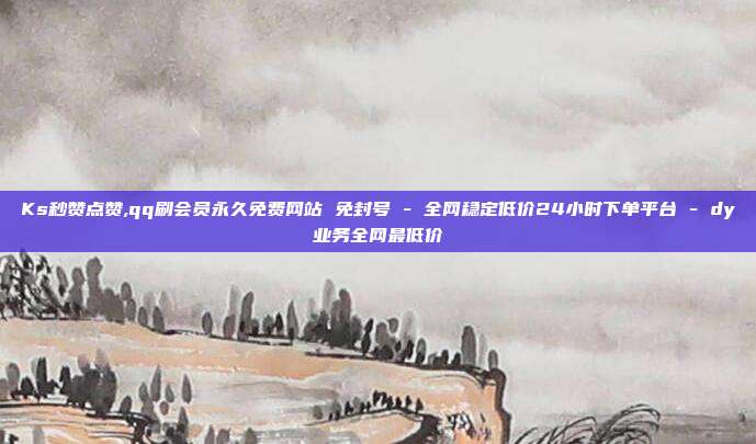 Ks秒赞点赞,qq刷会员永久免费网站 免封号 - 全网稳定低价24小时下单平台 dy业务全网最低价  第1张