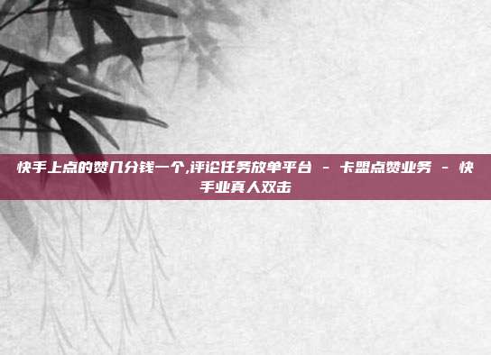 快手上点的赞几分钱一个,评论任务放单平台 - 卡盟点赞业务 快手业真人双击  第1张