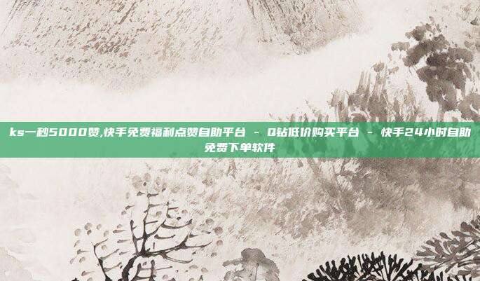 ks一秒5000赞,快手免费福利点赞自助平台 - Q钻低价购买平台 快手24小时自助免费下单软件  第1张