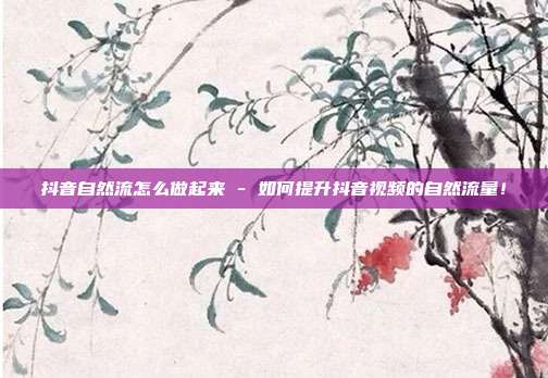 抖音自然流怎么做起来 - 如何提升抖音视频的自然流量！  第1张