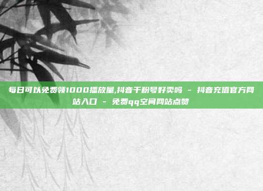 每日可以免费领1000播放量,抖音千粉号好卖吗 - 抖音充值官方网站入口 免费qq空间网站点赞  第1张