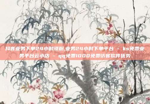 抖音业务下单24小时涨粉,业务24小时下单平台 - ks免费业务平台云小店 qq免费1000免费访客软件优势  第1张