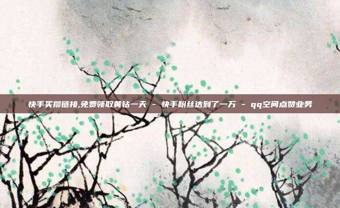 快手买攒链接,免费领取黄钻一天 - 快手粉丝达到了一万 qq空间点赞业务  第1张