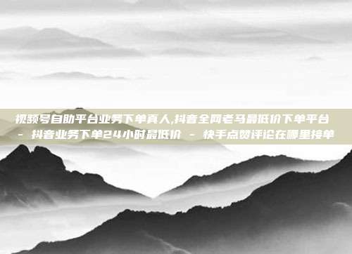 视频号自助平台业务下单真人,抖音全网老马最低价下单平台 - 抖音业务下单24小时最低价 快手点赞评论在哪里接单  第1张